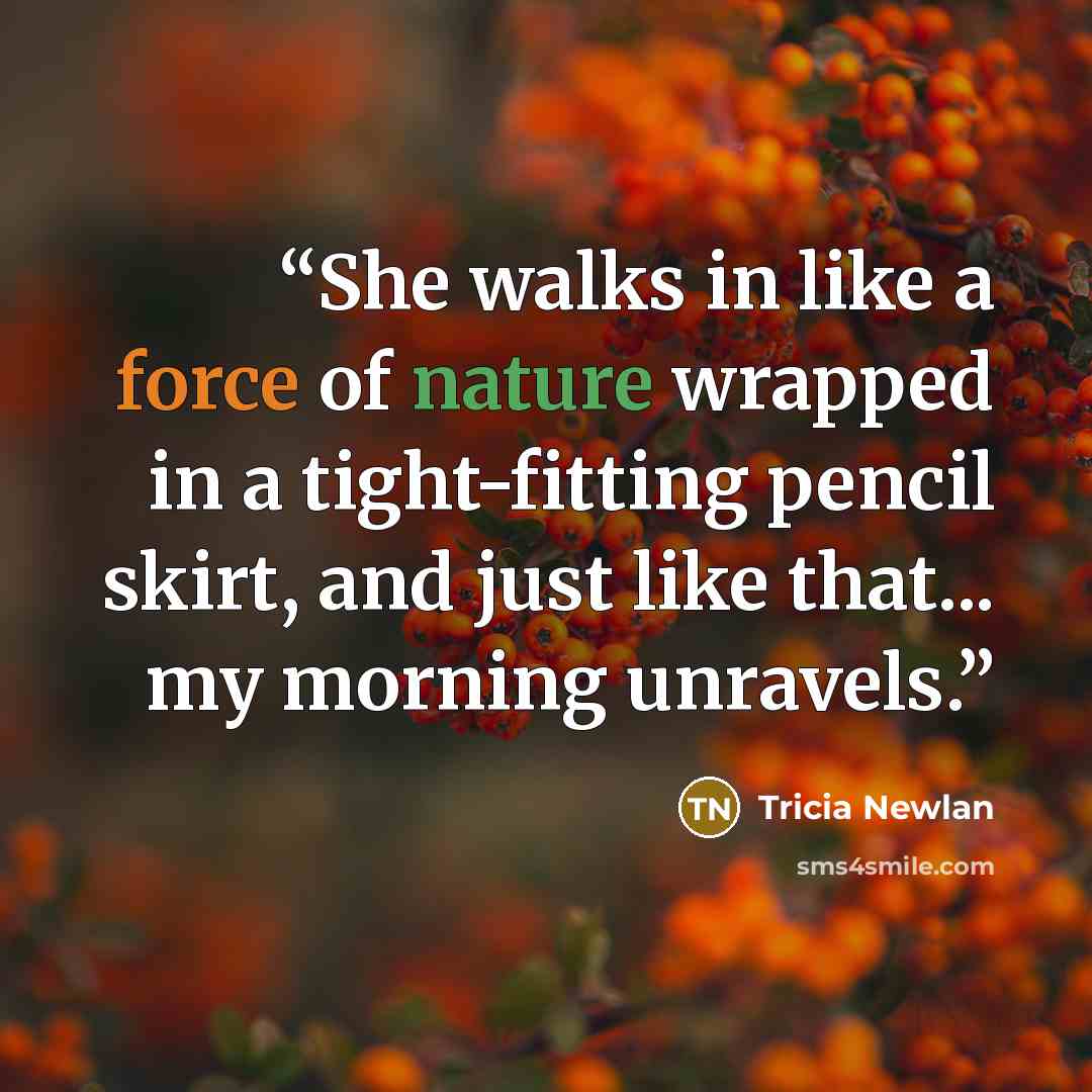 “She walks in like a force of nature wrapped in a tight-fitting pencil skirt, and just like that... my morning unravels.” quote by Tricia Newlan