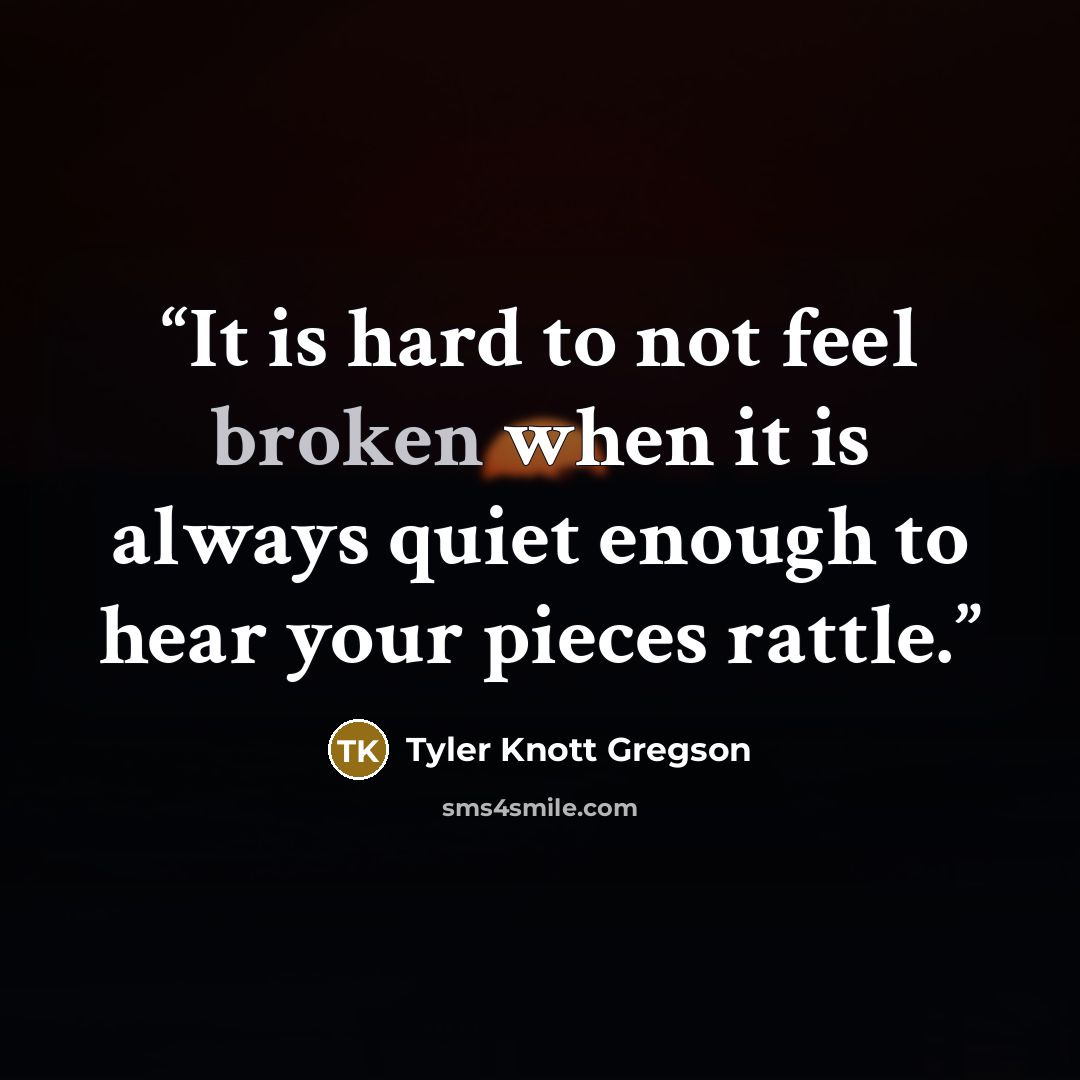 “It is hard to not feel broken when it is always quiet enough to hear your pieces rattle.” quote by Tyler Knott Gregson
