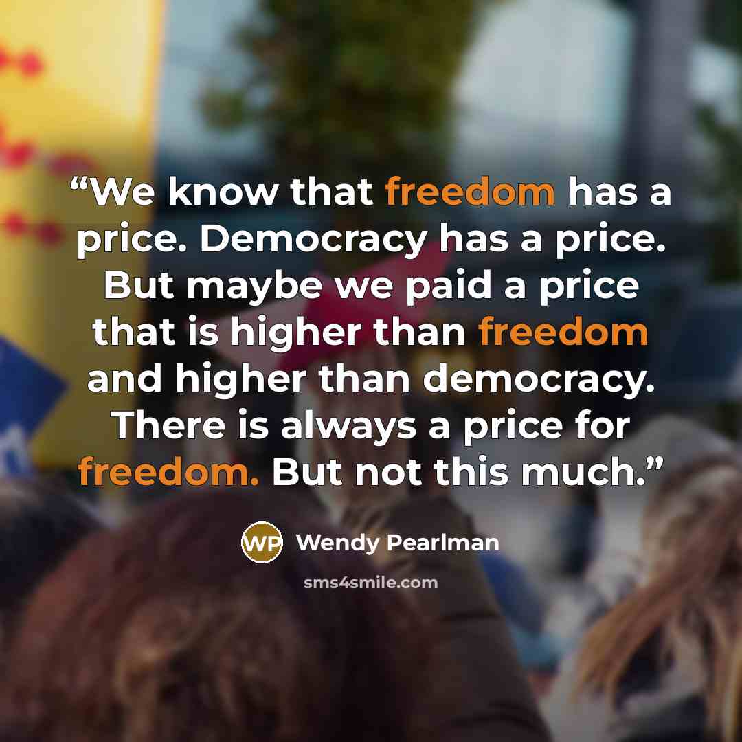 “We know that freedom has a price. Democracy has a price. But maybe we paid a price that is higher than freedom and higher than democracy. There is always a price for freedom. But not this much.” quote by Wendy Pearlman
