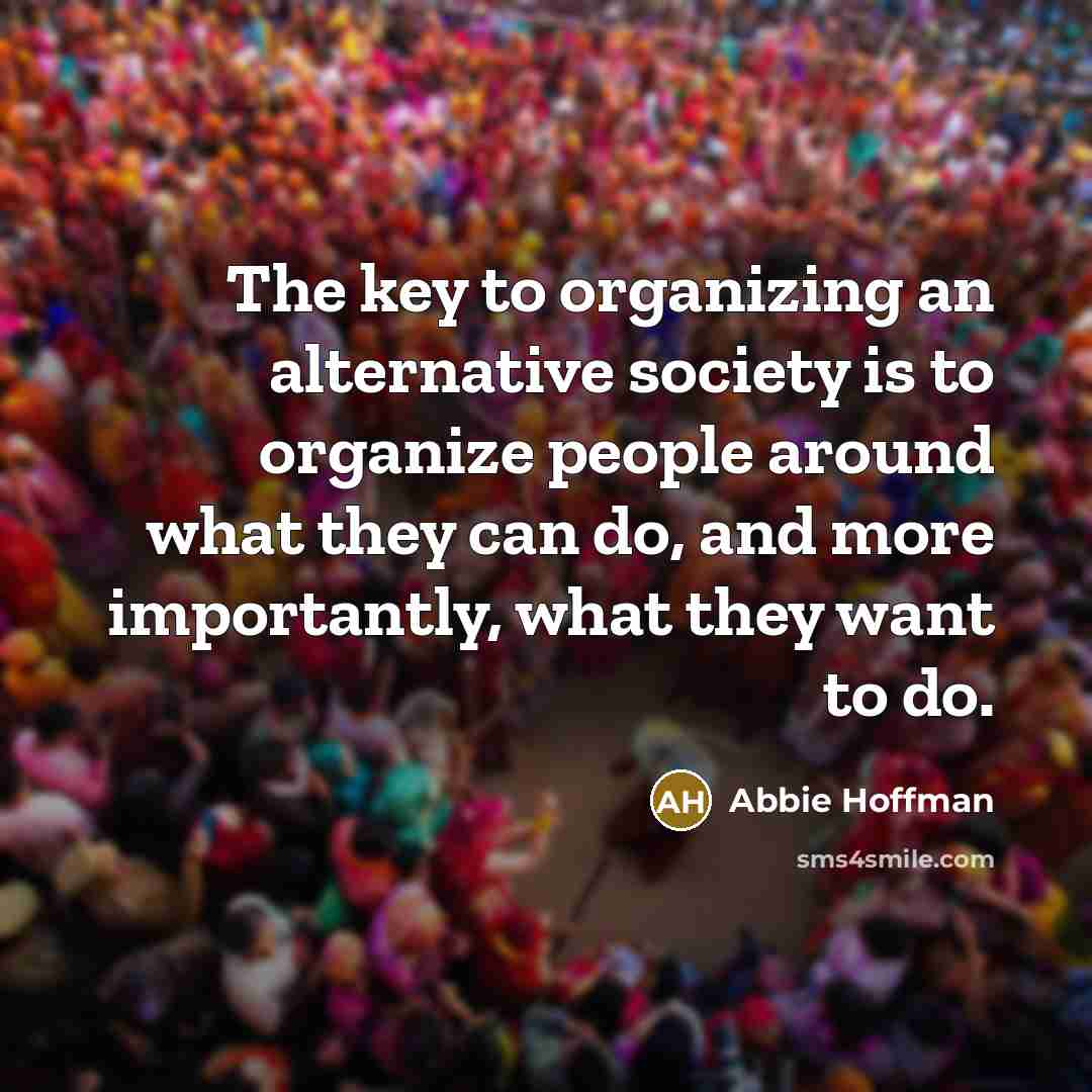 “The key to organizing an alternative society is to organize…” quote by Abbie Hoffman