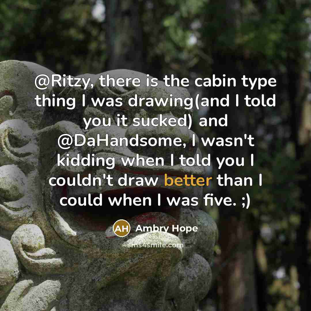 “@Ritzy, there is the cabin type thing I was drawing(and I told you it sucked) and @DaHandsome, I wasn't kidding when I told you I couldn't draw better than I could when I was five. ;)” quote by Ambry Hope