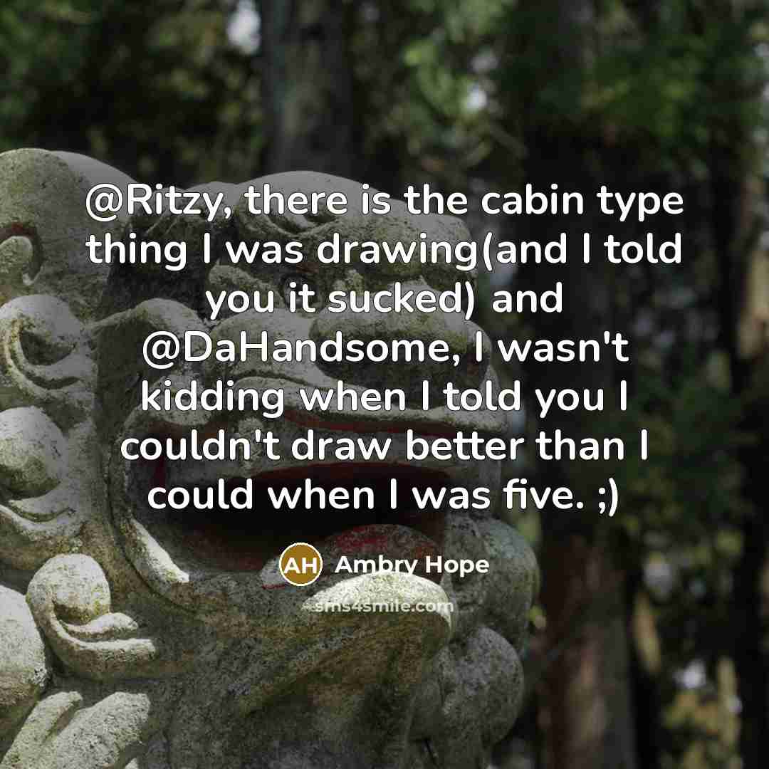 “@Ritzy, there is the cabin type thing I was drawing(and I told you it sucked) and @DaHandsome, I wasn't kidding when I told you I couldn't draw better than I could when I was five. ;)” quote by Ambry Hope