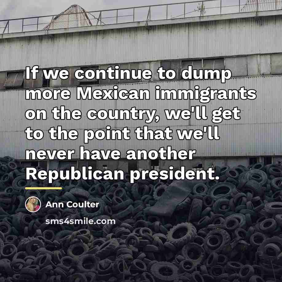 “If we continue to dump more Mexican immigrants on the…” quote by Ann Coulter