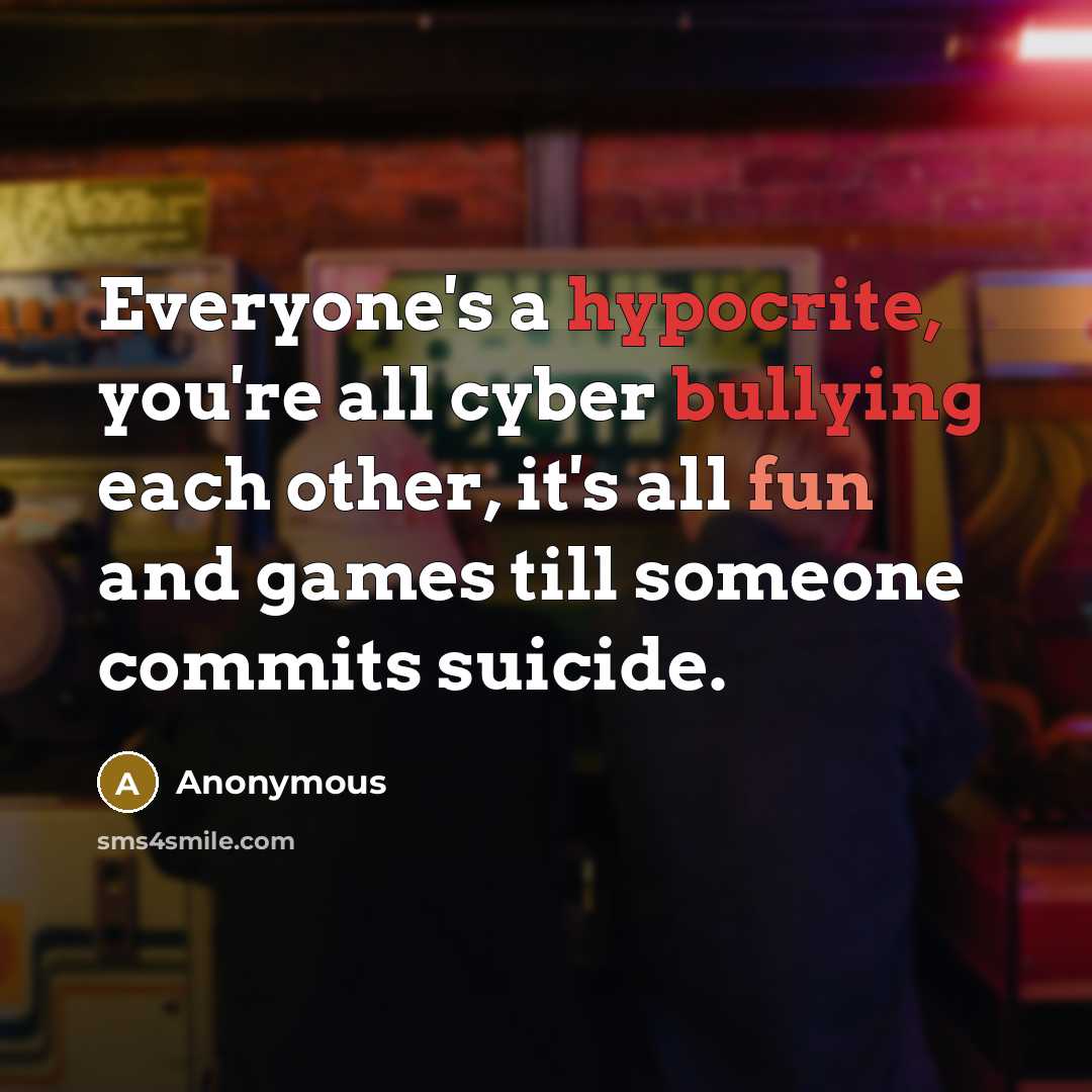 “Everyone's a hypocrite, you're all cyber bullying each other, it's all fun and games till someone commits suicide.” quote by Anonymous