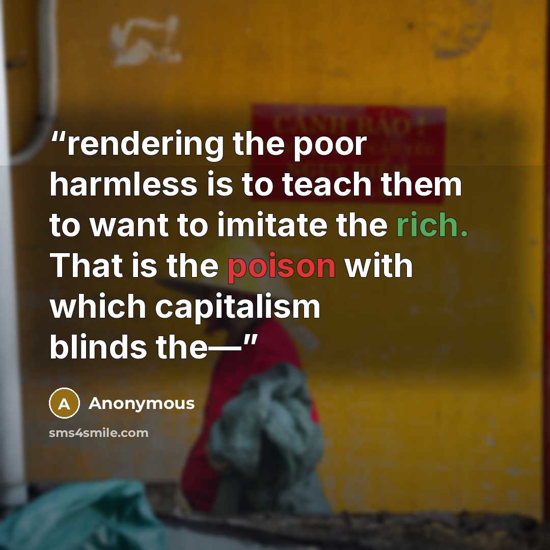 “rendering the poor harmless is to teach them to want to imitate the rich. That is the poison with which capitalism blinds the—” quote by Anonymous