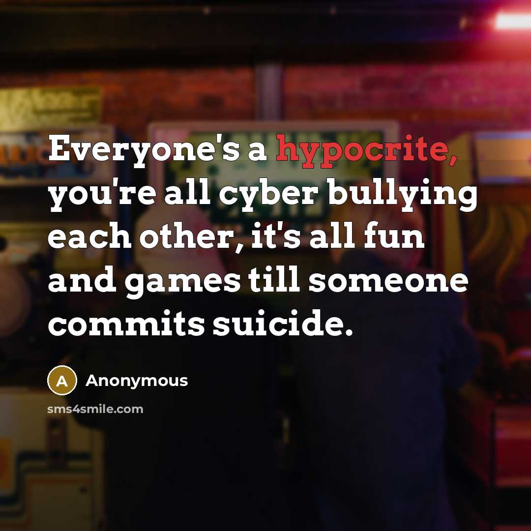 “Everyone's a hypocrite, you're all cyber bullying each other, it's all fun and games till someone commits suicide.” quote by Anonymous