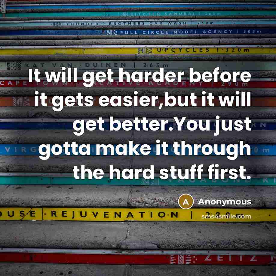 “It will get harder before it gets easier,but it will get better.You just gotta make it through the hard stuff first.” quote by Anonymous