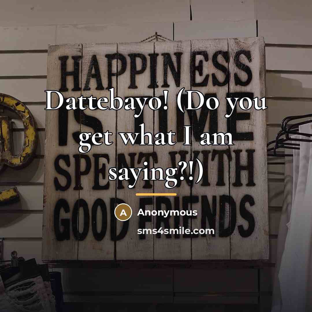“Dattebayo! (Do you get what I am saying?!)…” quote by Anonymous