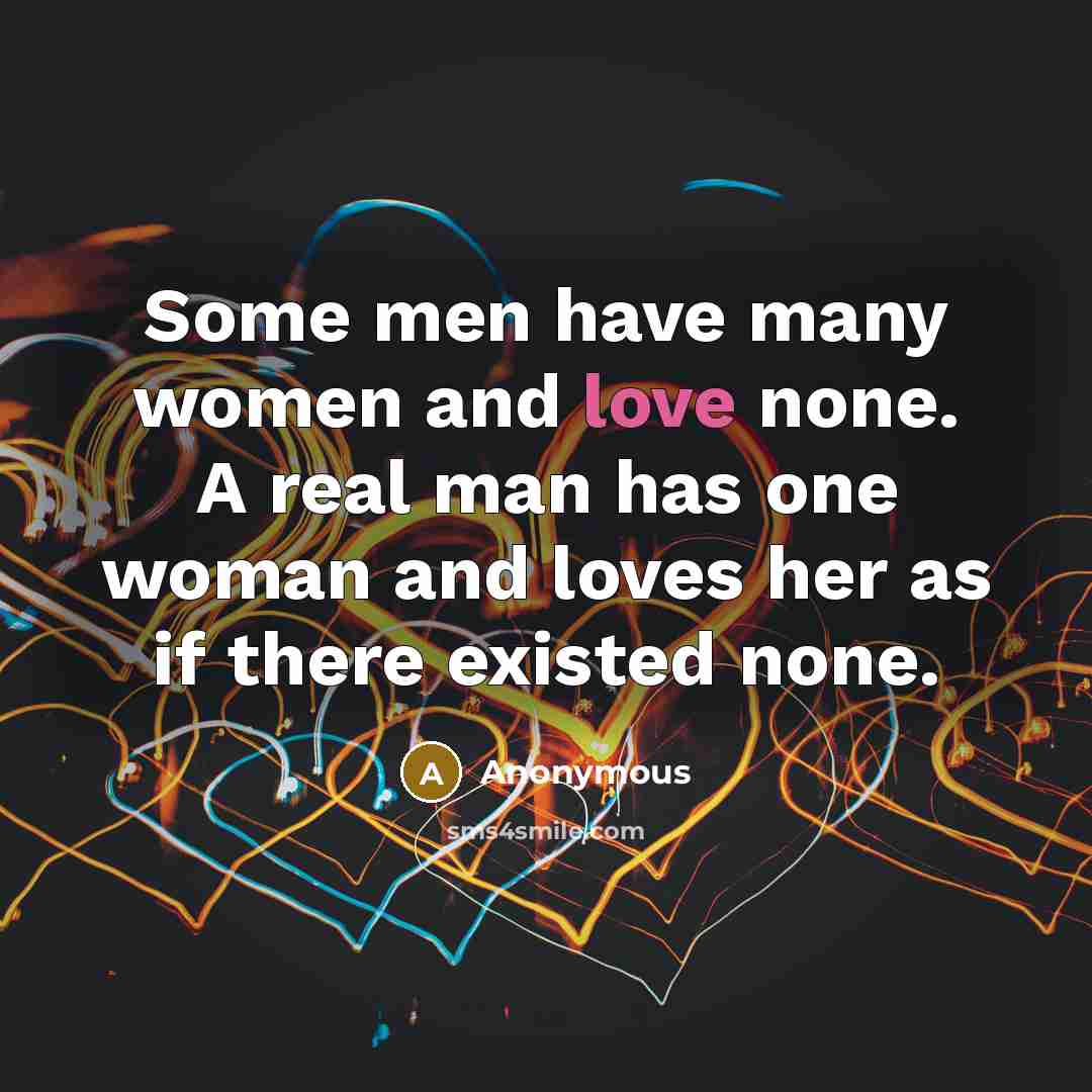 “Some men have many women and love none. A real man has one woman and loves her as if there existed none.” quote by Anonymous
