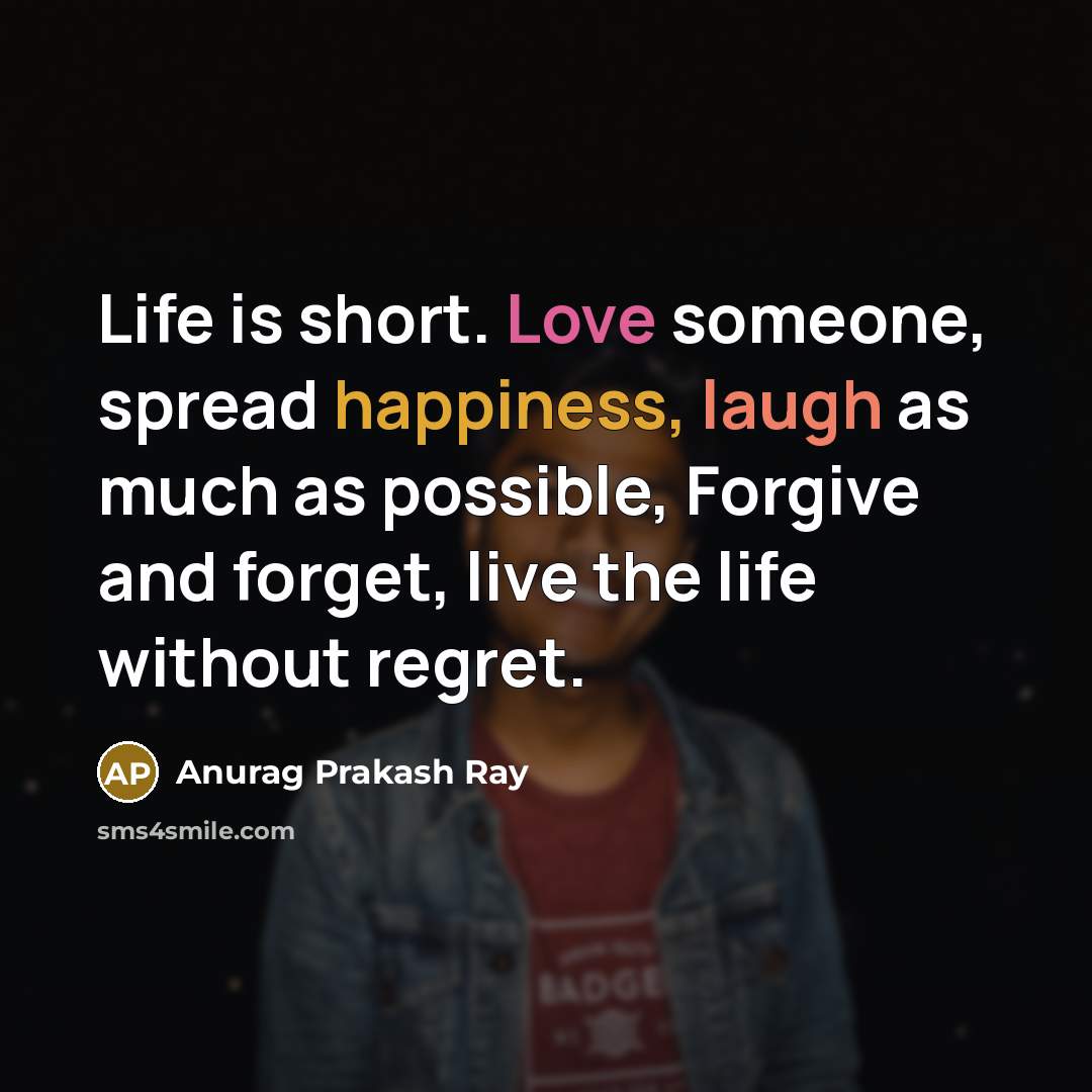 “Life is short. Love someone, spread happiness, laugh as much as possible, Forgive and forget, live the life without regret.” quote by Anurag Prakash Ray