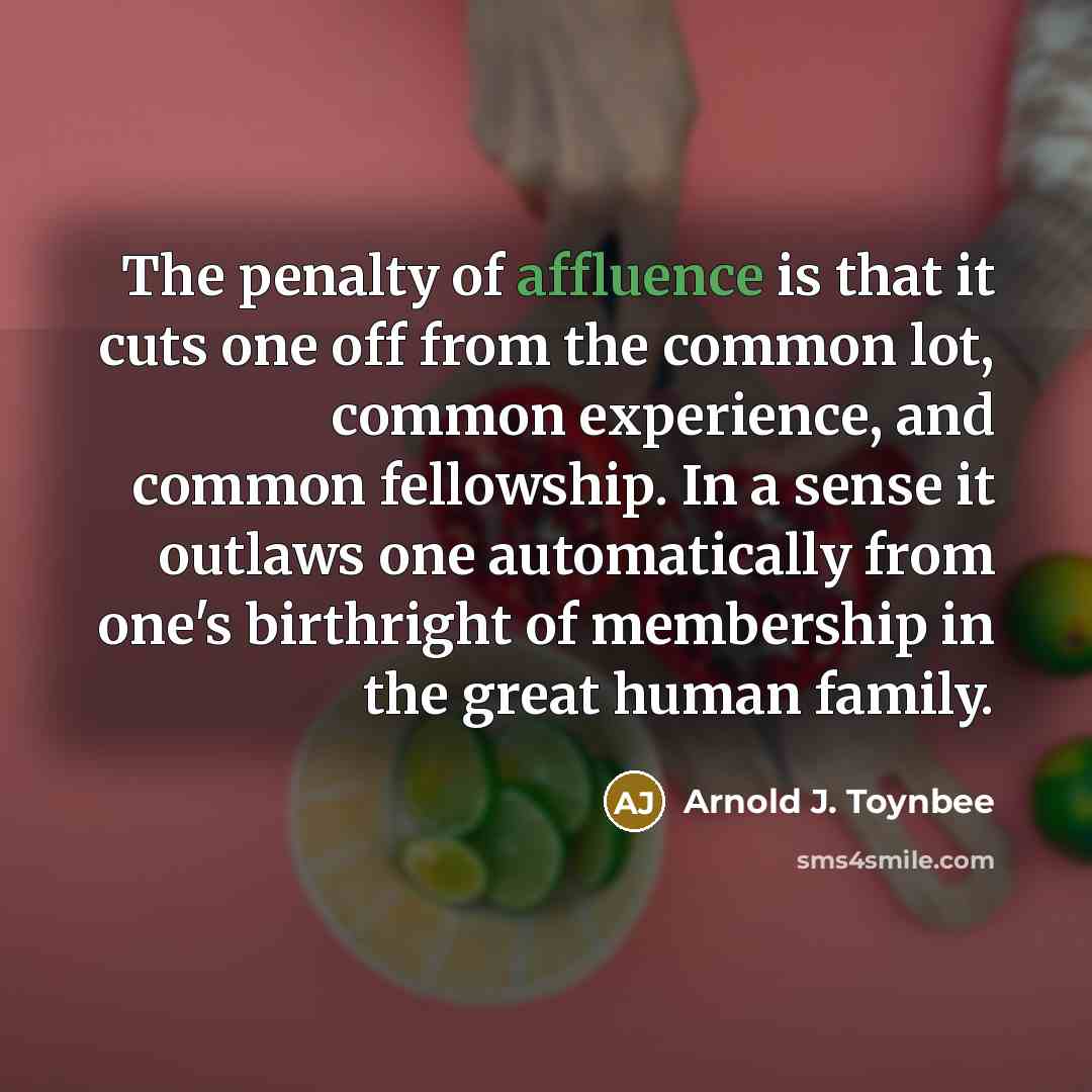“The penalty of affluence is that it cuts one off…” quote by Arnold J. Toynbee