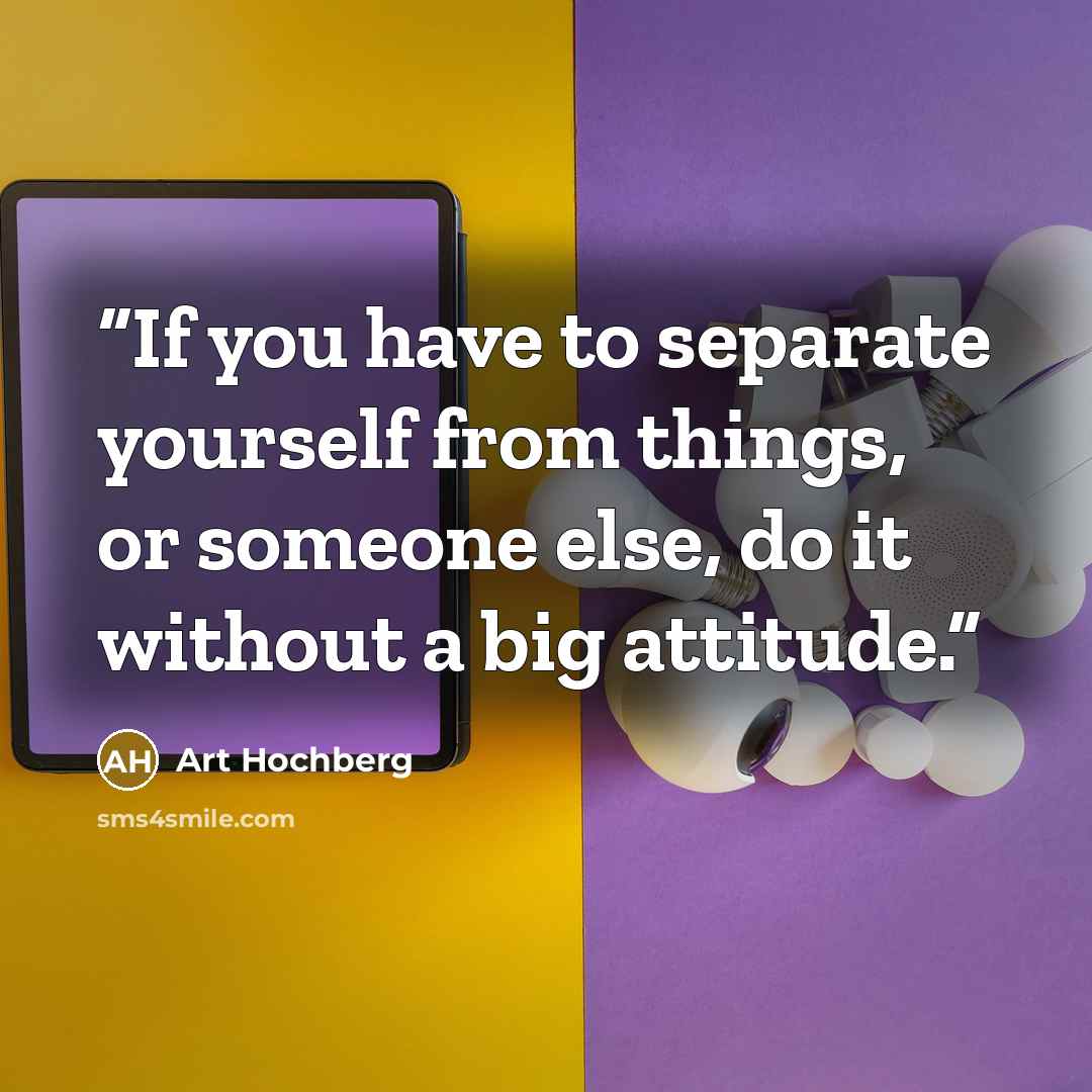 “If you have to separate yourself from things, or someone else, do it without a big attitude.” quote by Art Hochberg