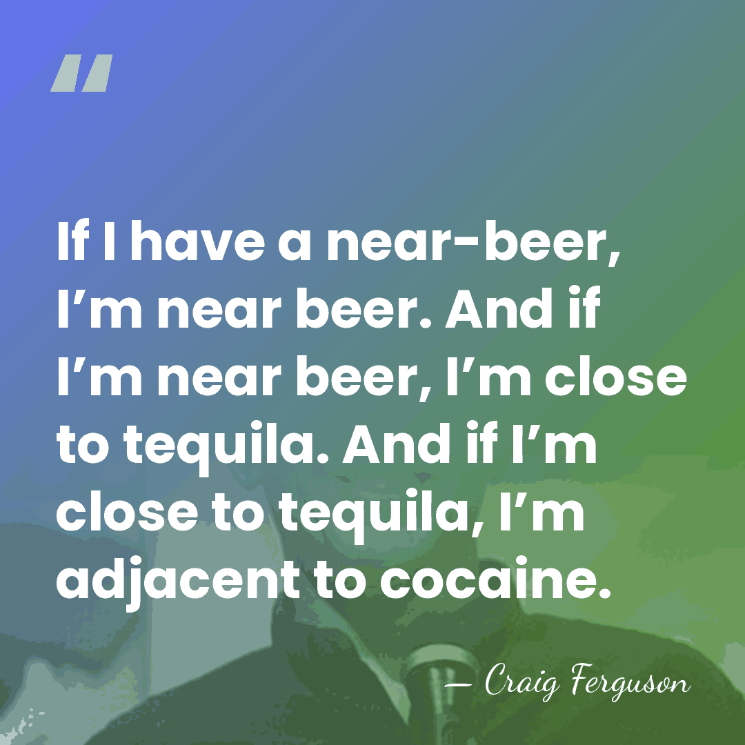 If I have a near-beer, I’m near beer. And if I’m near&hellip; - Craig Ferguson