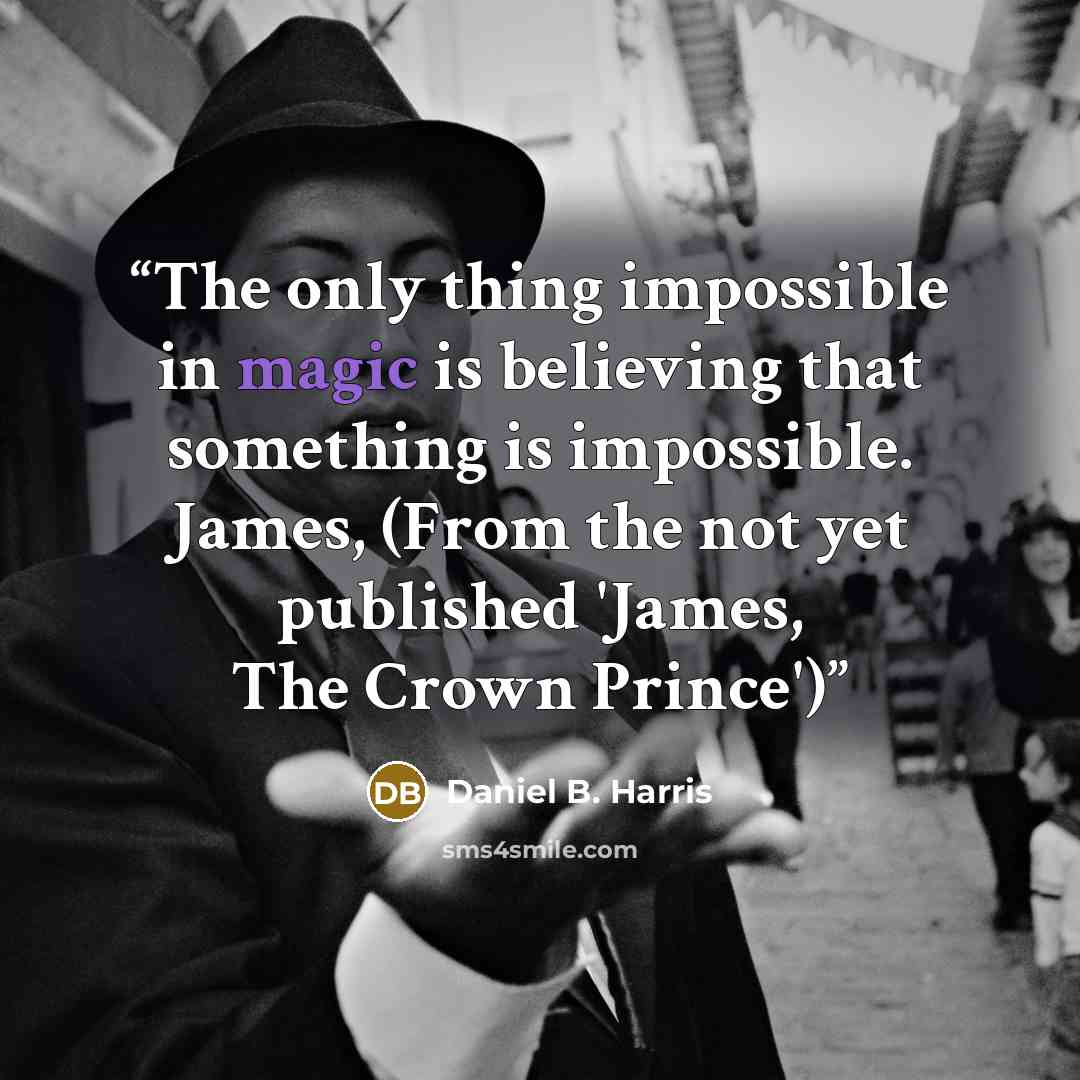 “The only thing impossible in magic is believing that something is impossible. James, (From the not yet published 'James, The Crown Prince')” quote by Daniel B. Harris