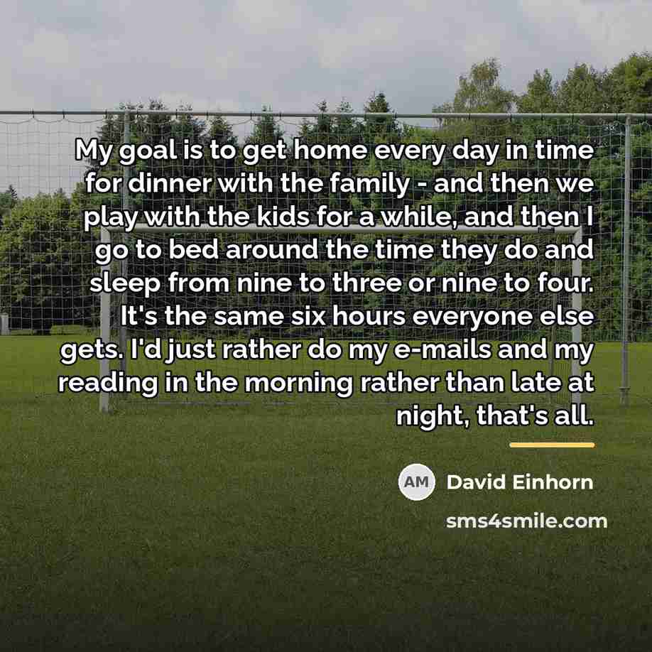“My goal is to get home every day in time…” quote by David Einhorn