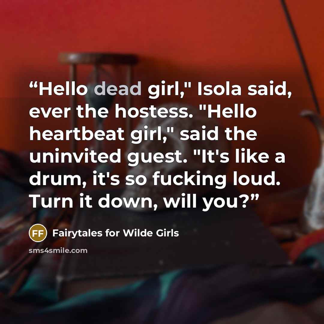 “Hello dead girl," Isola said, ever the hostess. "Hello heartbeat girl," said the uninvited guest. "It's like a drum, it's so fucking loud. Turn it down, will you?” quote by Fairytales for Wilde Girls