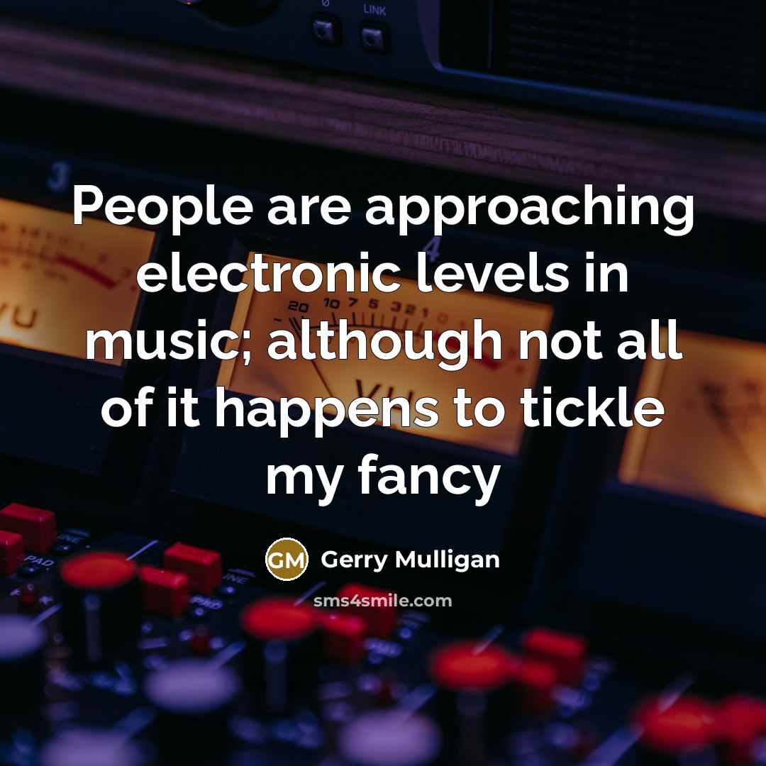 “People are approaching electronic levels in music; although not all of it happens to tickle my fancy” quote by Gerry Mulligan