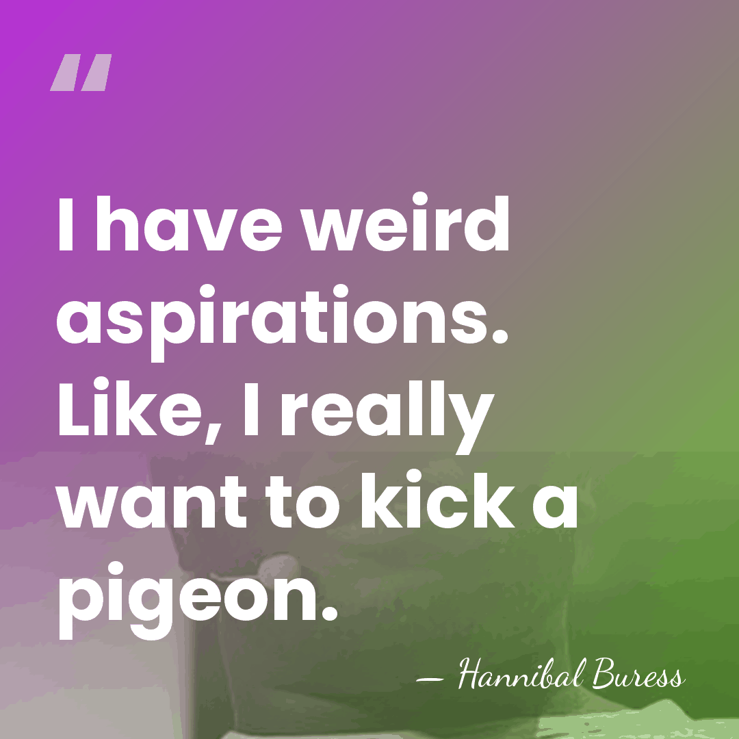 I have weird aspirations. Like, I really want to kick a pigeon. - Hannibal Buress