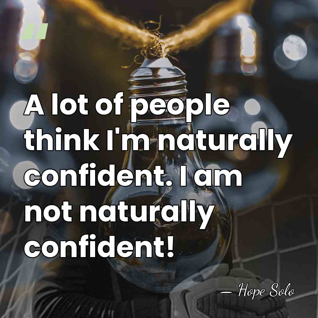 A lot of people think I'm naturally confident. I am not naturally&hellip; - Hope Solo