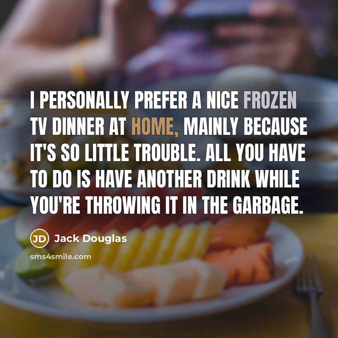 “I personally prefer a nice frozen TV Dinner at home, mainly because it's so little trouble. All you have to do is have another drink while you're throwing it in the garbage.” quote by Jack Douglas