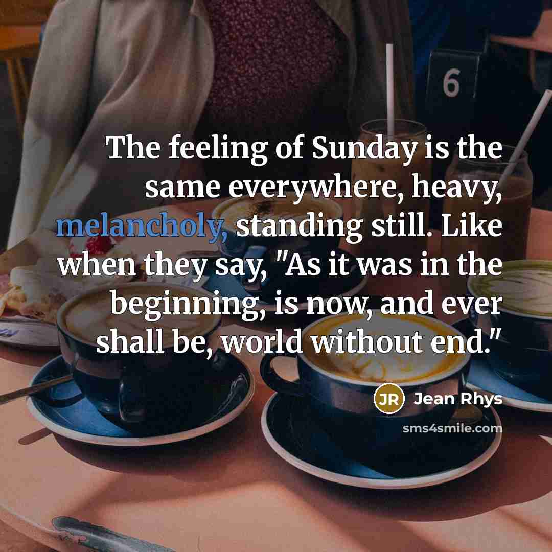 “The feeling of Sunday is the same everywhere, heavy, melancholy,…” quote by Jean Rhys