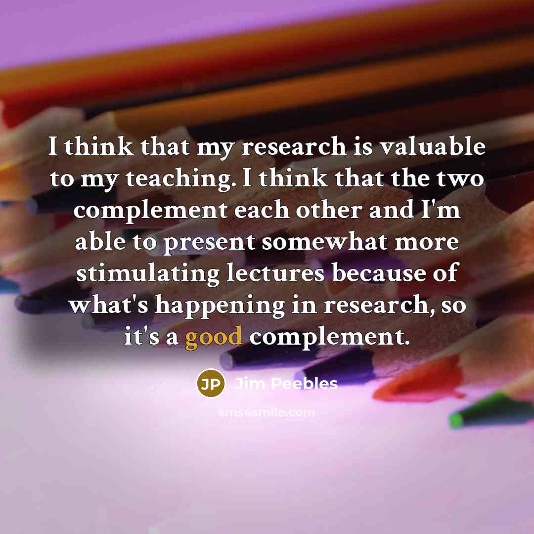 “I think that my research is valuable to my teaching.…” quote by Jim Peebles