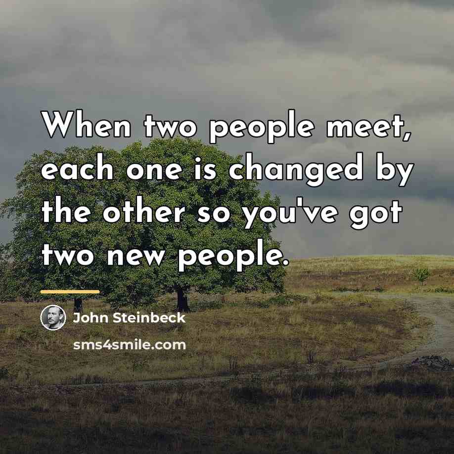 “When two people meet, each one is changed by the…” quote by John Steinbeck