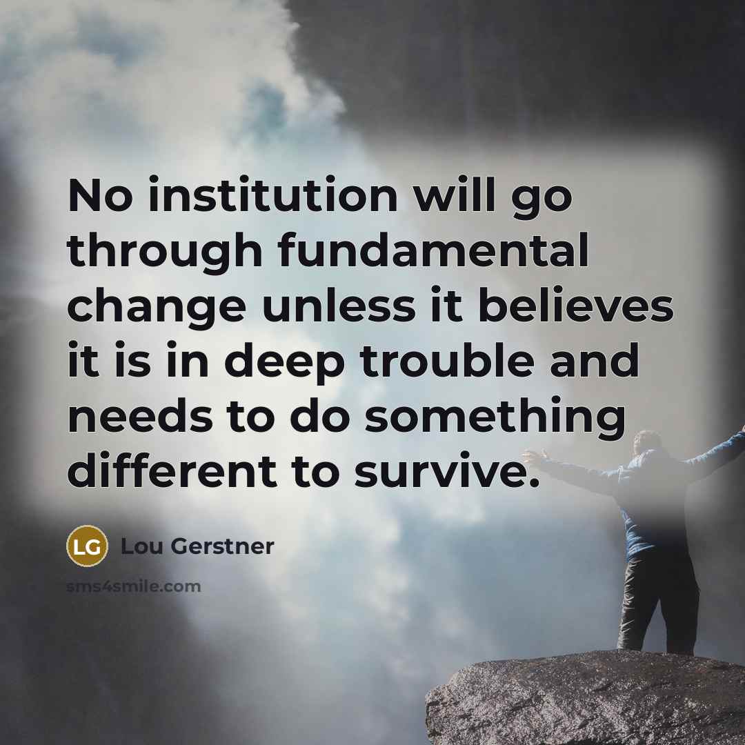 “No institution will go through fundamental change unless it believes…” quote by Lou Gerstner