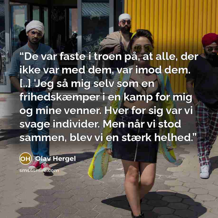 “De var faste i troen på, at alle, der ikke var med dem, var imod dem. [..] 'Jeg så mig selv som en frihedskæmper i en kamp for mig og mine venner. Hver for sig var vi svage individer. Men når vi stod sammen, blev vi en stærk helhed.” quote by Olav Hergel