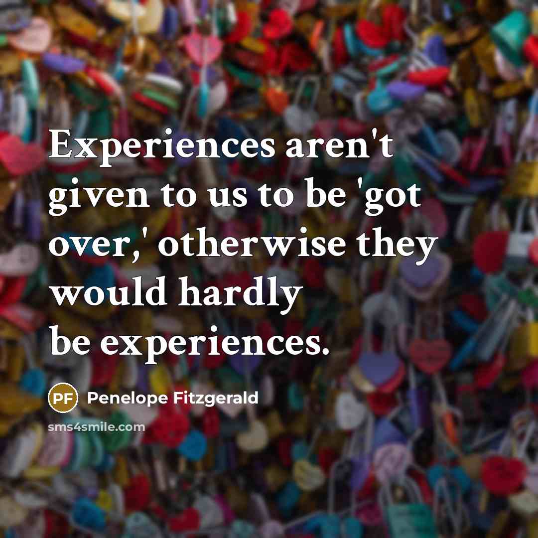 “Experiences aren't given to us to be 'got over,' otherwise…” quote by Penelope Fitzgerald