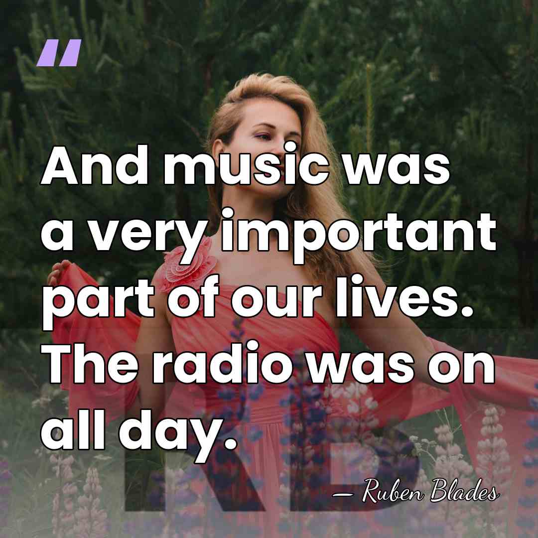 And music was a very important part of our lives. The radio&hellip; - Ruben Blades