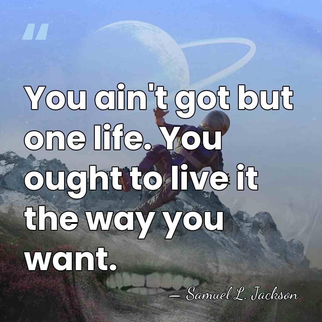 You ain't got but one life. You ought to live it the&hellip; - Samuel L. Jackson