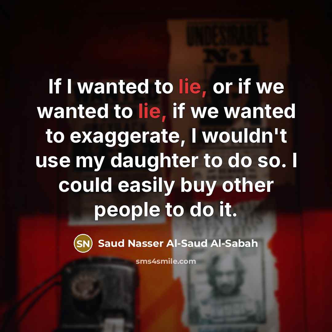 “If I wanted to lie, or if we wanted to lie, if we wanted to exaggerate, I wouldn't use my daughter to do so. I could easily buy other people to do it.” quote by Saud Nasser Al-Saud Al-Sabah