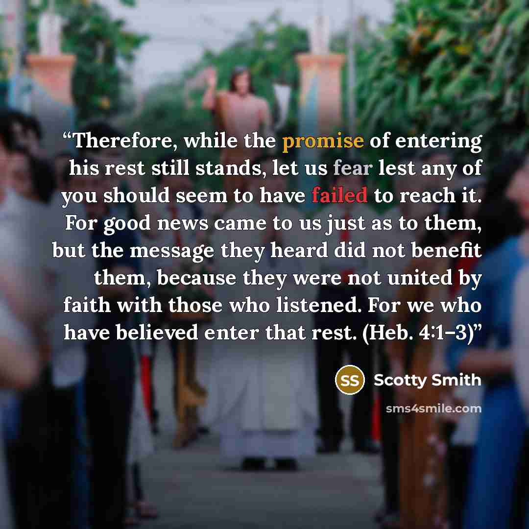 “Therefore, while the promise of entering his rest still stands, let us fear lest any of you should seem to have failed to reach it. For good news came to us just as to them, but the message they heard did not benefit them, because they were not united by faith with those who listened. For we who…” quote by Scotty Smith