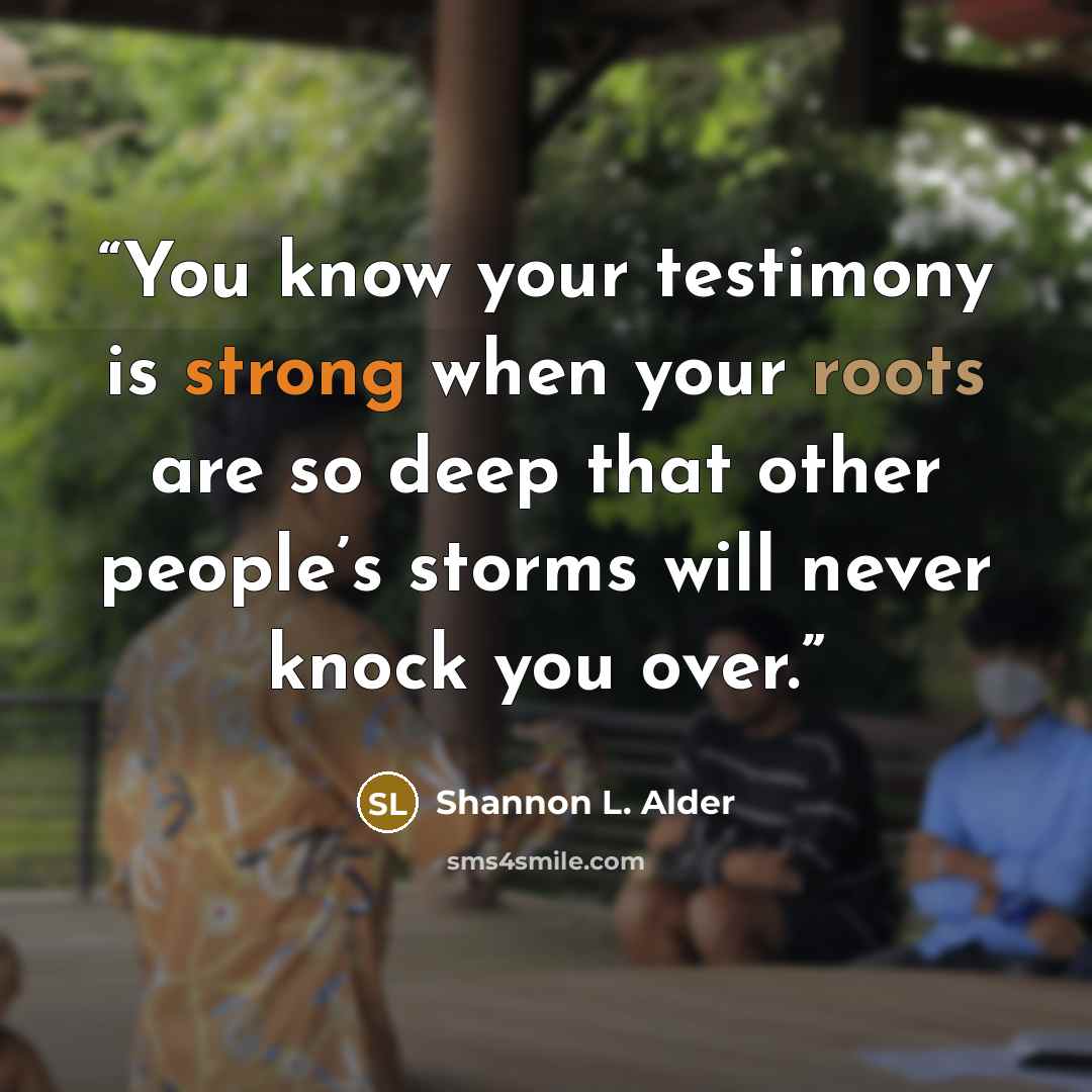 “You know your testimony is strong when your roots are so deep that other people’s storms will never knock you over.” quote by Shannon L. Alder