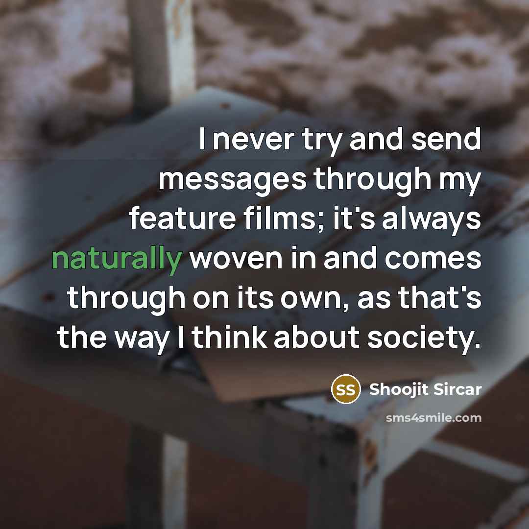 “I never try and send messages through my feature films; it's always naturally woven in and comes through on its own, as that's the way I think about society.” quote by Shoojit Sircar