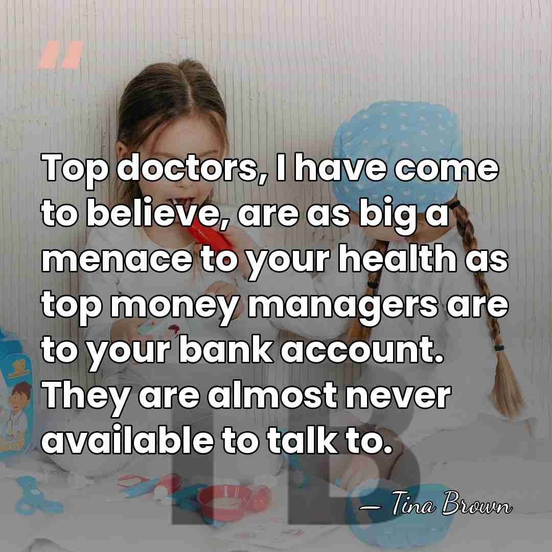 Top doctors, I have come to believe, are as big a menace&hellip; - Tina Brown