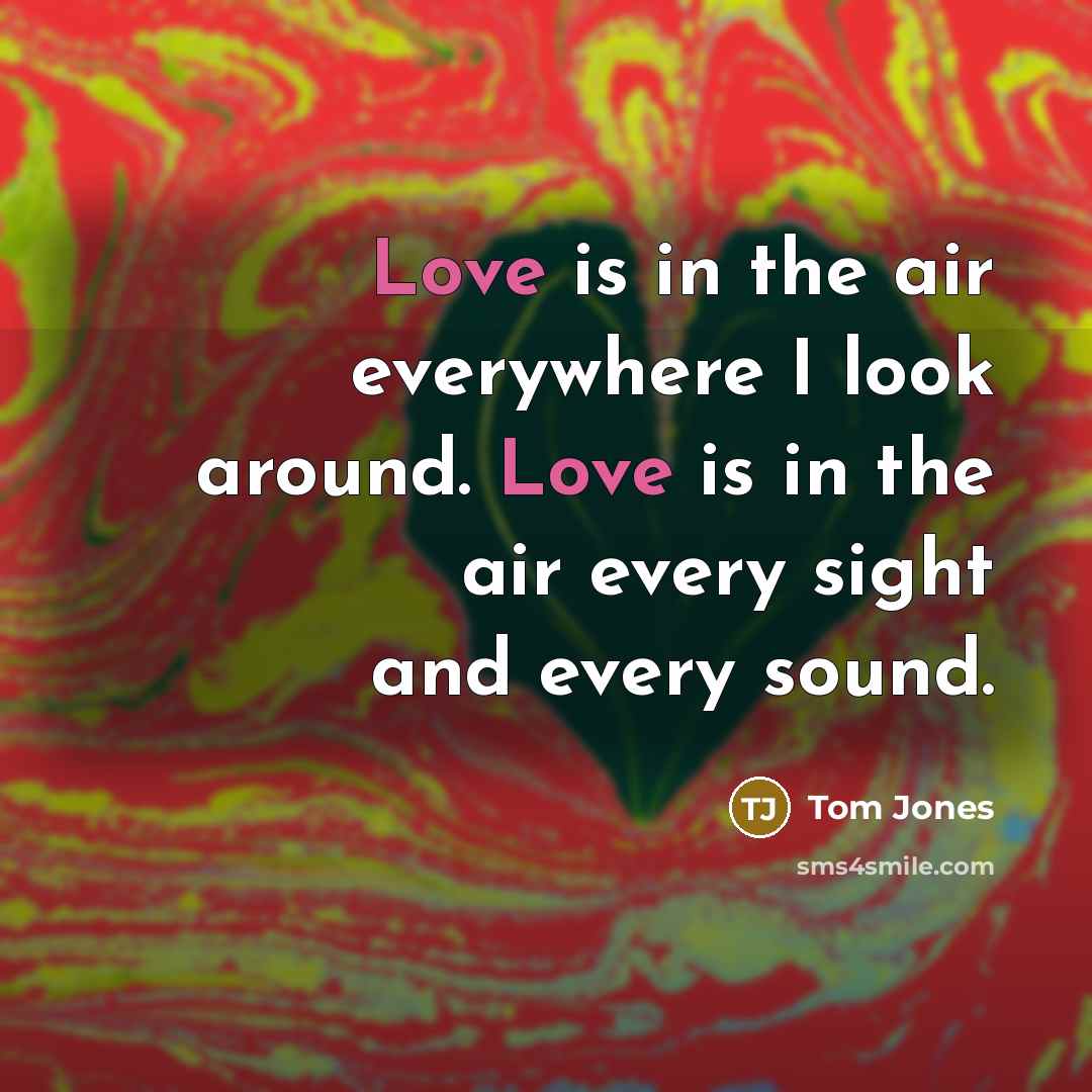 “Love is in the air everywhere I look around. Love…” quote by Tom Jones