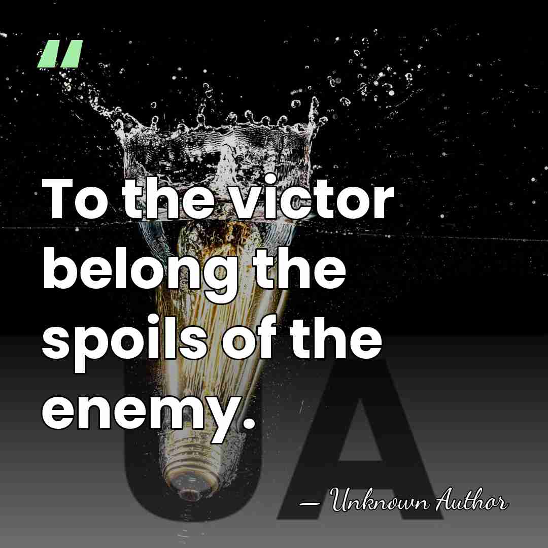 To the victor belong the spoils of the enemy. - William L. Marcy