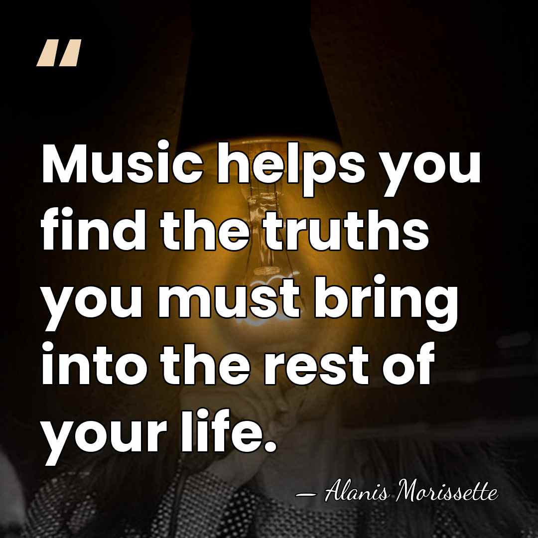 Music helps you find the truths you must bring into the rest&hellip; - Alanis Morissette