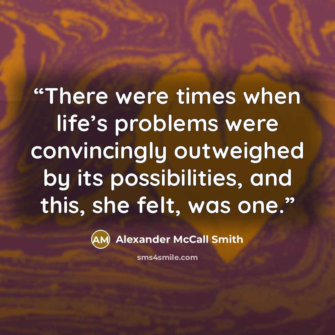 “There were times when life’s problems were convincingly outweighed by its possibilities, and this, she felt, was one.” quote by Alexander McCall Smith