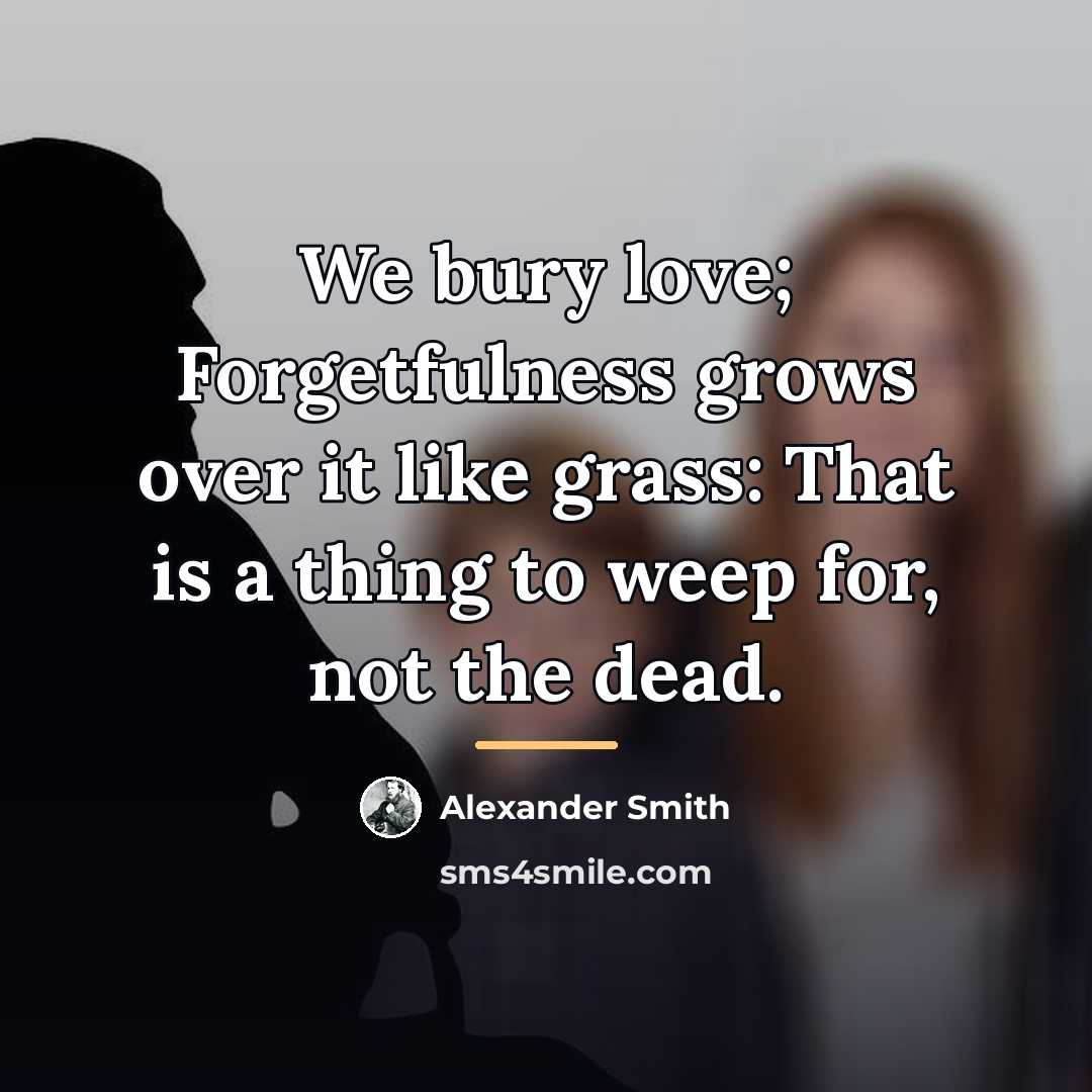 “We bury love; Forgetfulness grows over it like grass: That…” quote by Alexander Smith