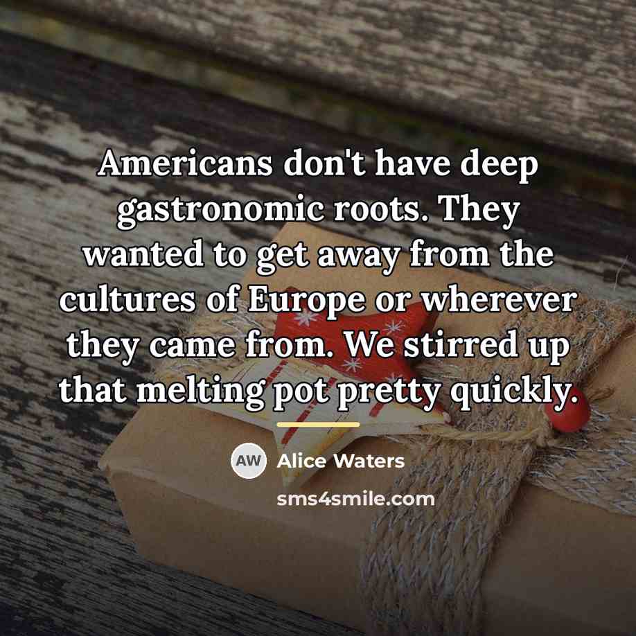 “Americans don't have deep gastronomic roots. They wanted to get…” quote by Alice Waters