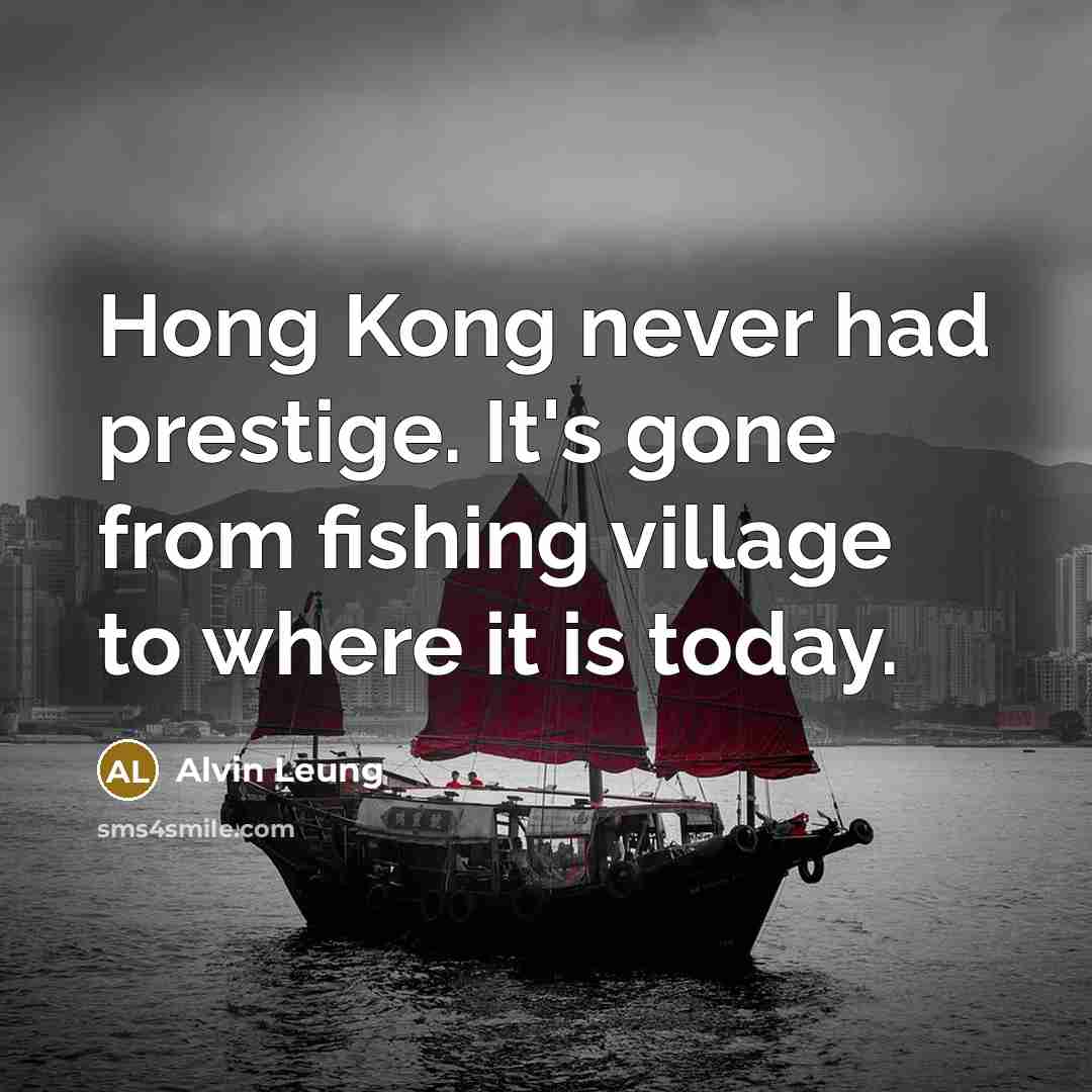 “Hong Kong never had prestige. It's gone from fishing village…” quote by Alvin Leung