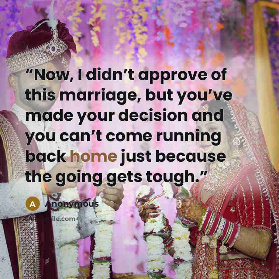 “Now, I didn’t approve of this marriage, but you’ve made your decision and you can’t come running back home just because the going gets tough.” quote by Anonymous