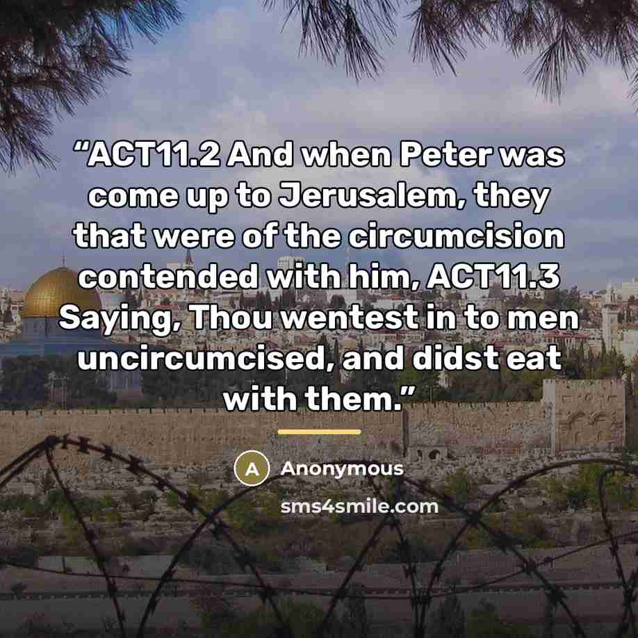“ACT11.2 And when Peter was come up to Jerusalem, they that were of the circumcision contended with him, ACT11.3 Saying, Thou wentest in to men uncircumcised, and didst eat with them.” quote by Anonymous