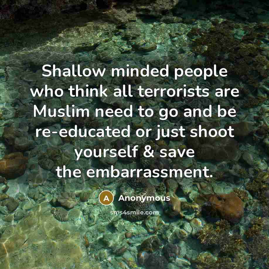 “Shallow minded people who think all terrorists are Muslim need to go and be re-educated or just shoot yourself & save the embarrassment.” quote by Anonymous