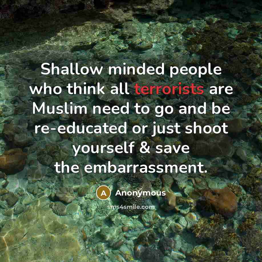 “Shallow minded people who think all terrorists are Muslim need to go and be re-educated or just shoot yourself & save the embarrassment.” quote by Anonymous