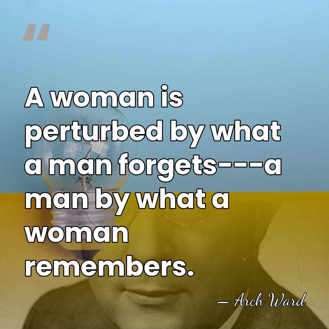 A woman is perturbed by what a man forgets---a man by what&hellip; - Arch Ward