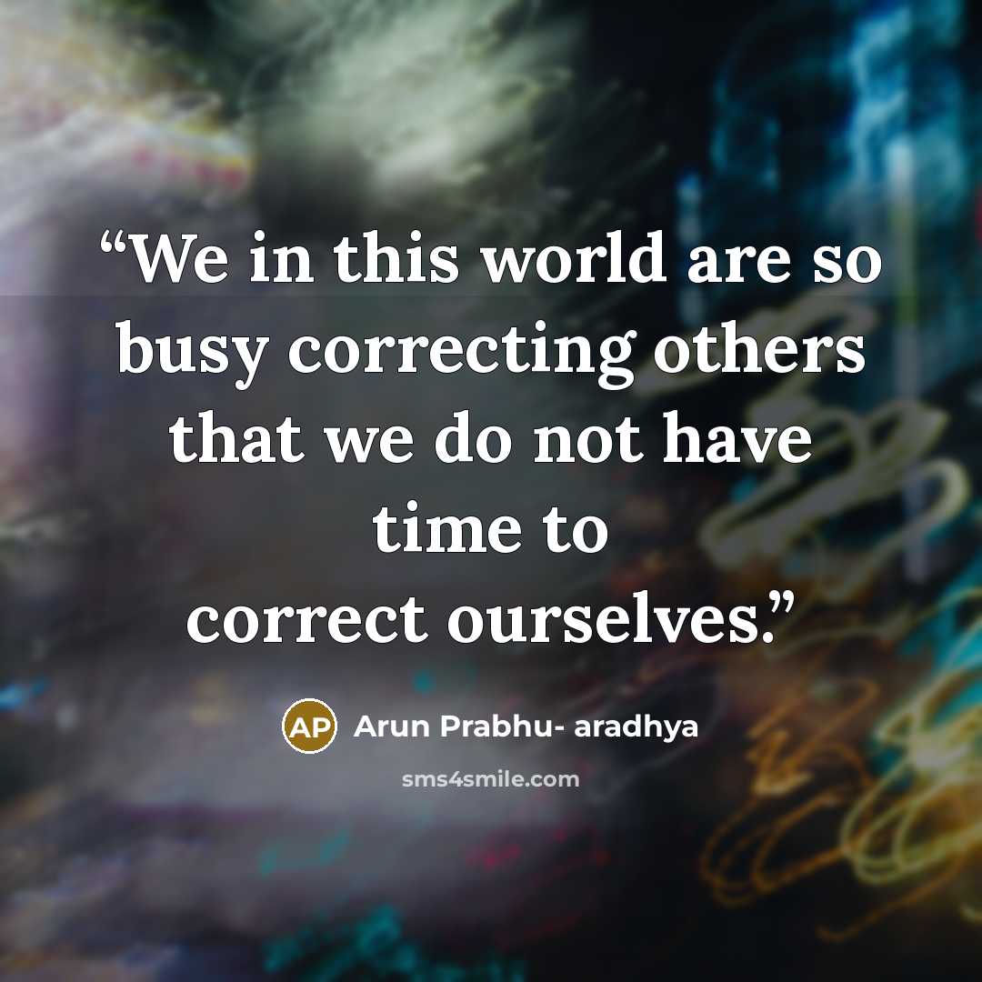 “We in this world are so busy correcting others that we do not have time to correct ourselves.” quote by Arun Prabhu- aradhya